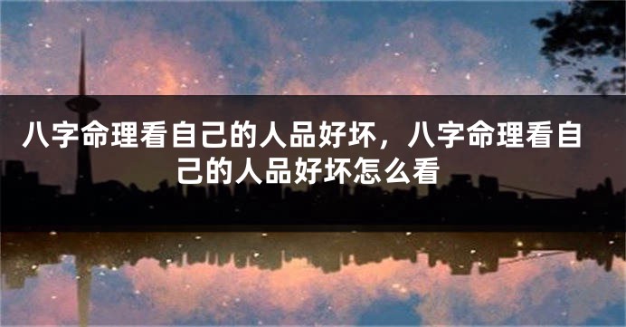 八字命理看自己的人品好坏，八字命理看自己的人品好坏怎么看