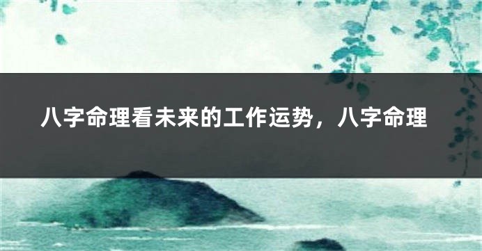 八字命理看未来的工作运势，八字命理