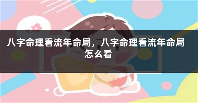 八字命理看流年命局，八字命理看流年命局怎么看