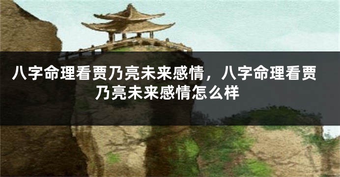 八字命理看贾乃亮未来感情，八字命理看贾乃亮未来感情怎么样