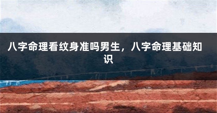 八字命理看纹身准吗男生，八字命理基础知识
