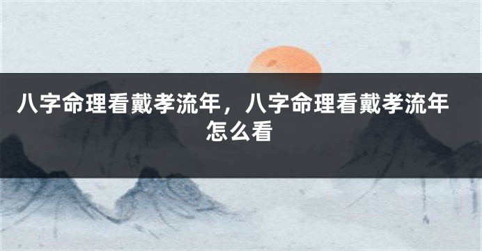 八字命理看戴孝流年，八字命理看戴孝流年怎么看