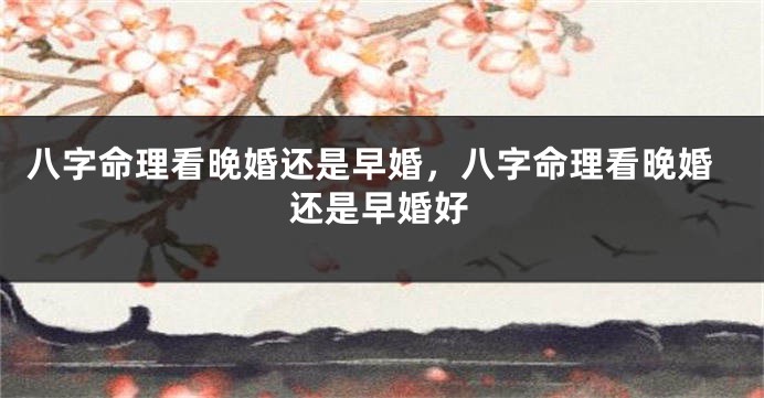 八字命理看晚婚还是早婚，八字命理看晚婚还是早婚好