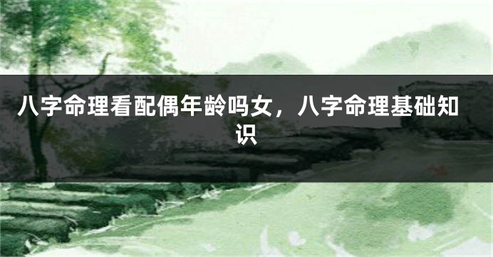 八字命理看配偶年龄吗女，八字命理基础知识
