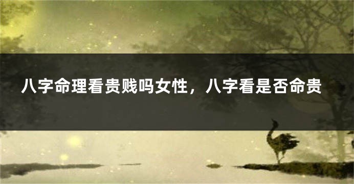 八字命理看贵贱吗女性，八字看是否命贵