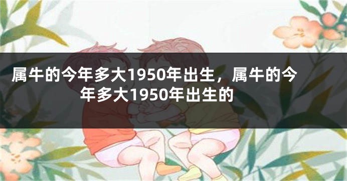 属牛的今年多大1950年出生，属牛的今年多大1950年出生的