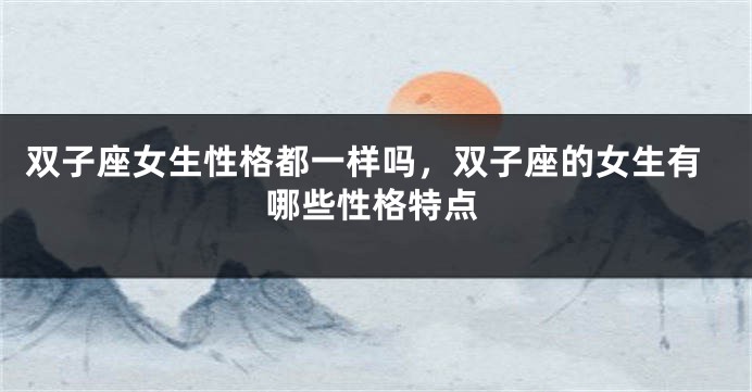 双子座女生性格都一样吗，双子座的女生有哪些性格特点