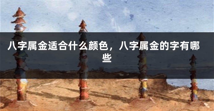 八字属金适合什么颜色，八字属金的字有哪些