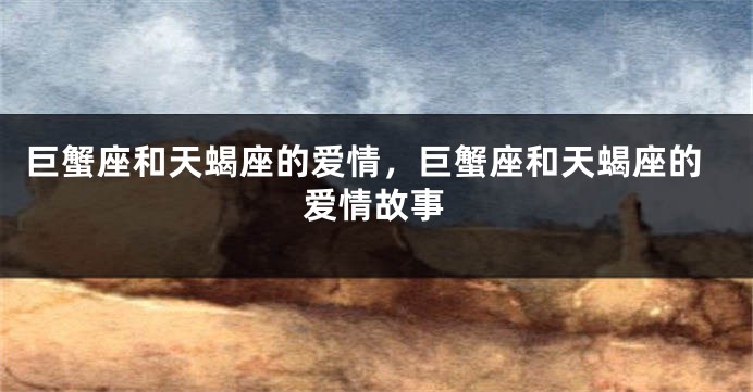 巨蟹座和天蝎座的爱情，巨蟹座和天蝎座的爱情故事