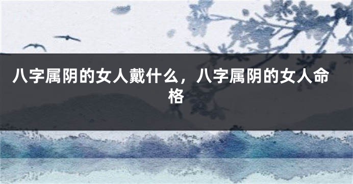 八字属阴的女人戴什么，八字属阴的女人命格
