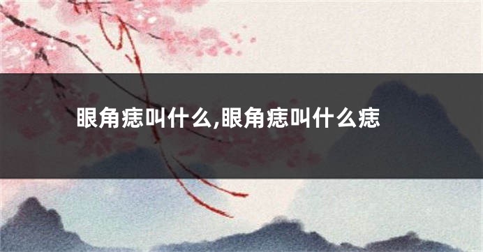 眼角痣叫什么,眼角痣叫什么痣