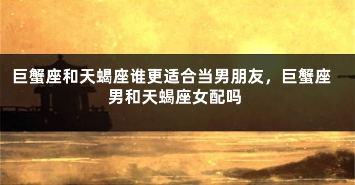 巨蟹座和天蝎座谁更适合当男朋友，巨蟹座男和天蝎座女配吗