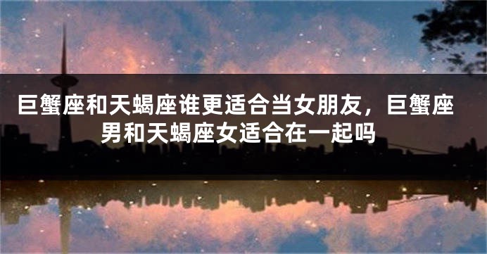 巨蟹座和天蝎座谁更适合当女朋友，巨蟹座男和天蝎座女适合在一起吗