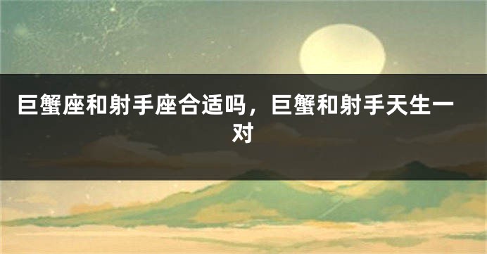 巨蟹座和射手座合适吗，巨蟹和射手天生一对