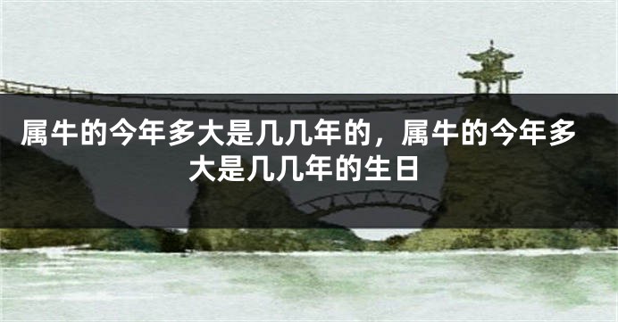 属牛的今年多大是几几年的，属牛的今年多大是几几年的生日