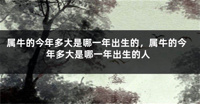 属牛的今年多大是哪一年出生的，属牛的今年多大是哪一年出生的人