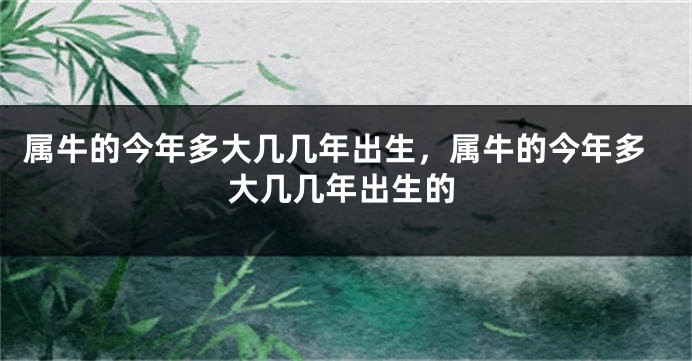 属牛的今年多大几几年出生，属牛的今年多大几几年出生的