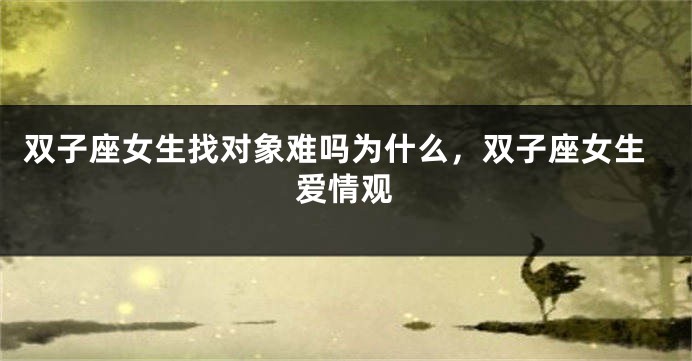 双子座女生找对象难吗为什么，双子座女生爱情观