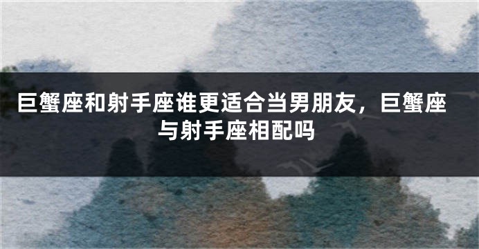 巨蟹座和射手座谁更适合当男朋友，巨蟹座与射手座相配吗
