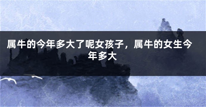 属牛的今年多大了呢女孩子，属牛的女生今年多大