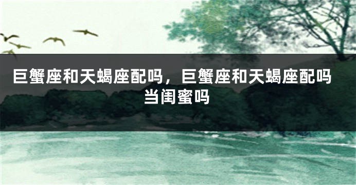 巨蟹座和天蝎座配吗，巨蟹座和天蝎座配吗当闺蜜吗