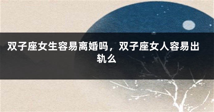 双子座女生容易离婚吗,双子座女人容易出轨么