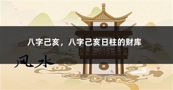八字己亥，八字己亥日柱的财库