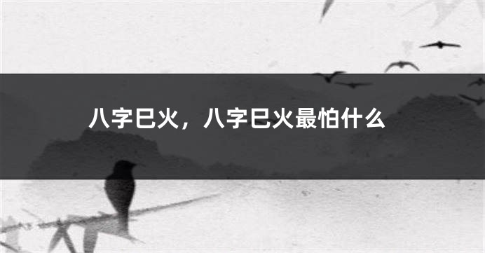 八字巳火，八字巳火最怕什么