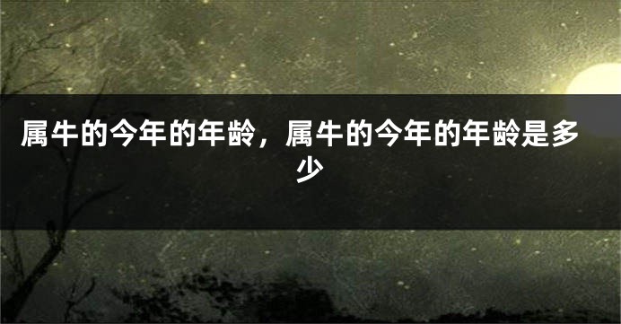 属牛的今年的年龄，属牛的今年的年龄是多少