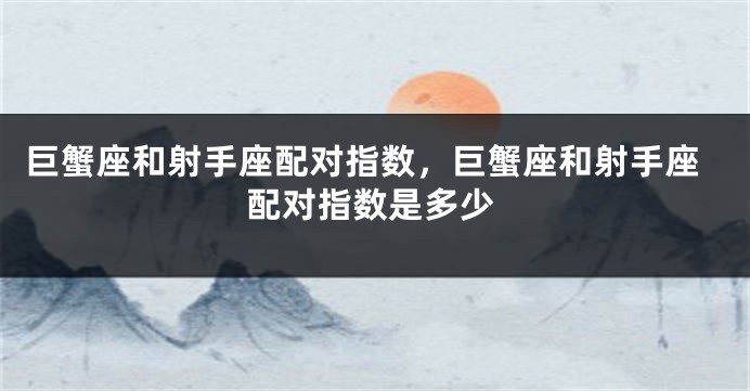 巨蟹座和射手座配对指数，巨蟹座和射手座配对指数是多少