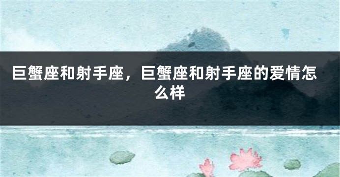 巨蟹座和射手座，巨蟹座和射手座的爱情怎么样