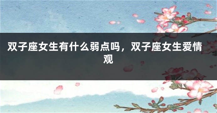 双子座女生有什么弱点吗，双子座女生爱情观