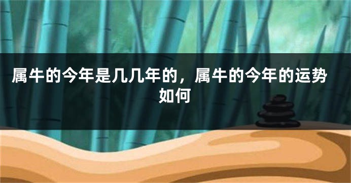 属牛的今年是几几年的，属牛的今年的运势如何