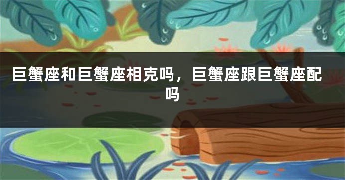 巨蟹座和巨蟹座相克吗，巨蟹座跟巨蟹座配吗