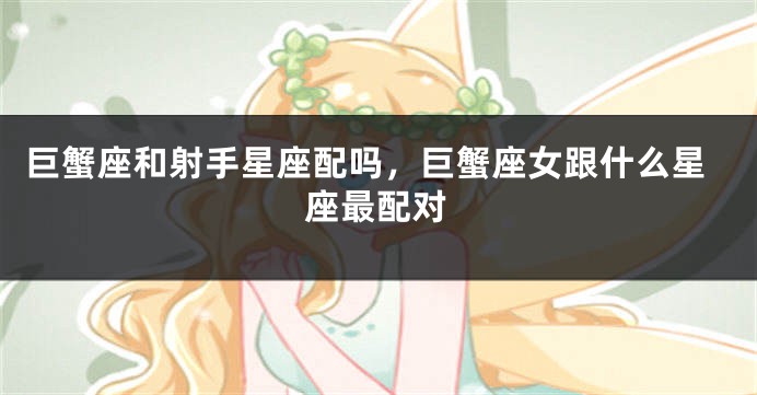 巨蟹座和射手星座配吗，巨蟹座女跟什么星座最配对
