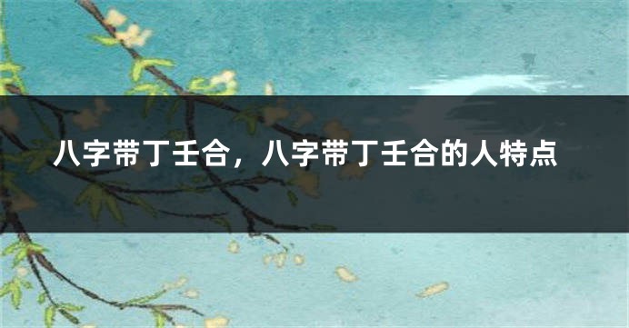 八字带丁壬合，八字带丁壬合的人特点