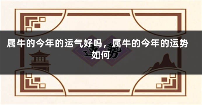 属牛的今年的运气好吗，属牛的今年的运势如何