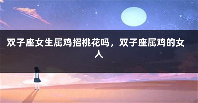 双子座女生属鸡招桃花吗，双子座属鸡的女人