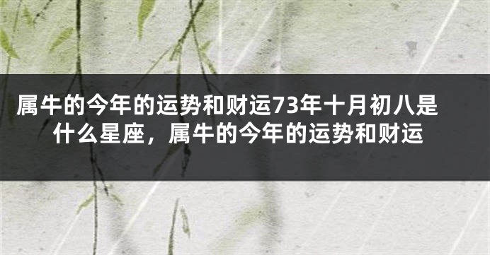 属牛的今年的运势和财运73年十月初八是什么星座，属牛的今年的运势和财运