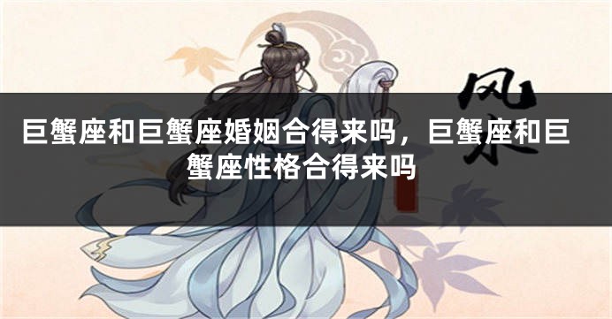 巨蟹座和巨蟹座婚姻合得来吗，巨蟹座和巨蟹座性格合得来吗