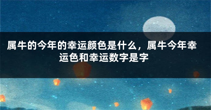 属牛的今年的幸运颜色是什么，属牛今年幸运色和幸运数字是字