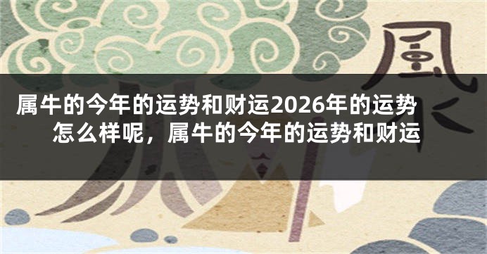 属牛的今年的运势和财运2026年的运势怎么样呢，属牛的今年的运势和财运