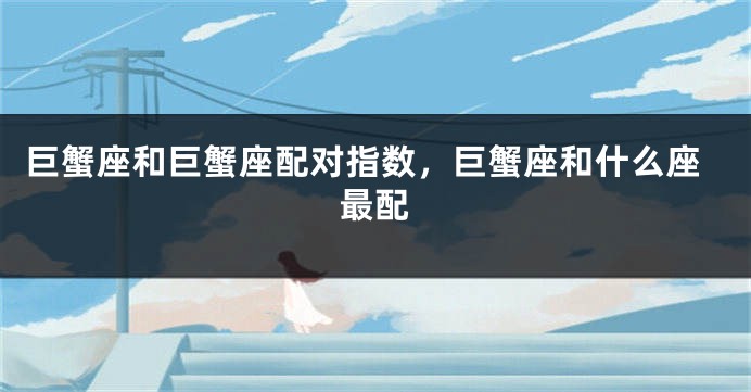 巨蟹座和巨蟹座配对指数，巨蟹座和什么座最配