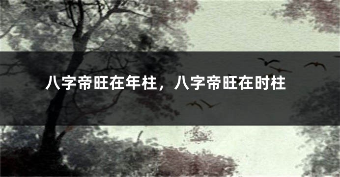 八字帝旺在年柱，八字帝旺在时柱
