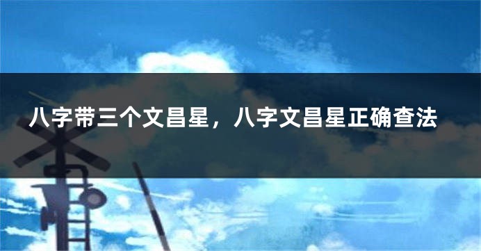 八字带三个文昌星，八字文昌星正确查法