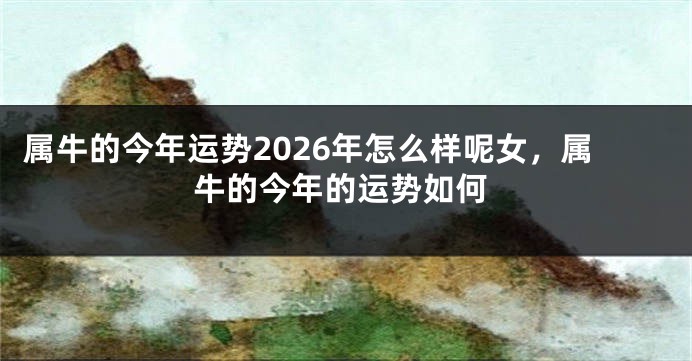 属牛的今年运势2026年怎么样呢女，属牛的今年的运势如何