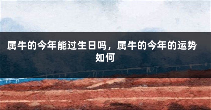 属牛的今年能过生日吗，属牛的今年的运势如何