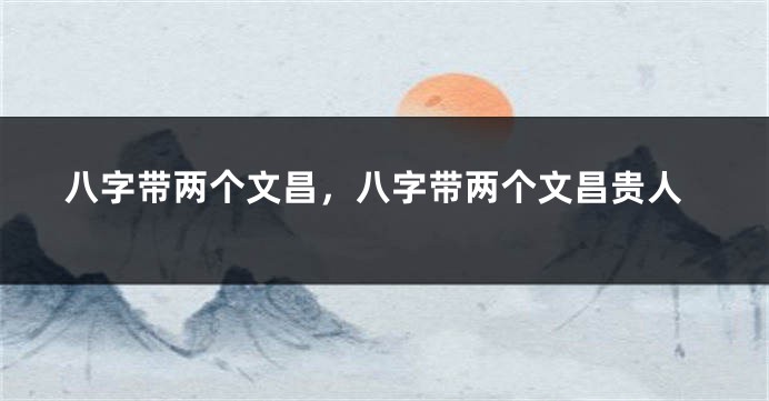 八字带两个文昌，八字带两个文昌贵人