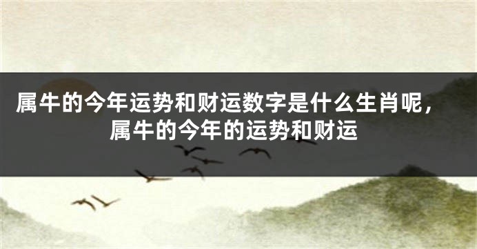 属牛的今年运势和财运数字是什么生肖呢，属牛的今年的运势和财运