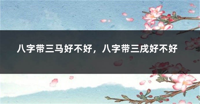 八字带三马好不好,八字带三戌好不好